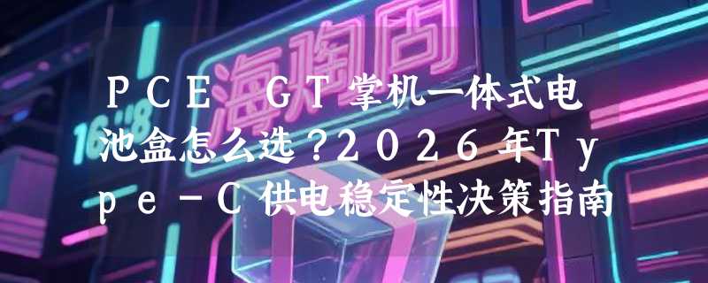 PCE GT掌机一体式电池盒怎么选？2026年Type-C供电稳定性决策指南