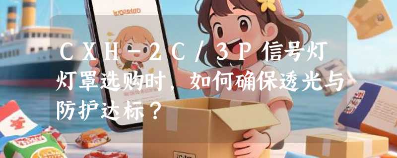 CXH-2C/3P信号灯灯罩选购时，如何确保透光与防护达标？