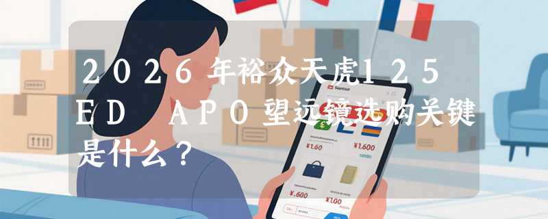 2026年裕众天虎125ED APO望远镜选购关键是什么？