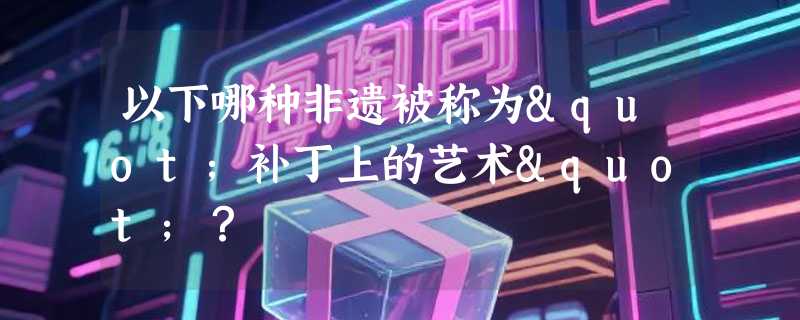 以下哪种非遗被称为"补丁上的艺术"？