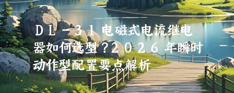 DL-31电磁式电流继电器如何选型？2026年瞬时动作型配置要点解析