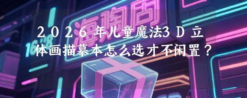 2026年儿童魔法3D立体画描摹本怎么选才不闲置？