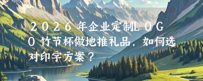 2026年企业定制LOGO竹节杯做地推礼品，如何选对印字方案？