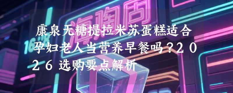 康泉无糖提拉米苏蛋糕适合孕妇老人当营养早餐吗？2026选购要点解析
