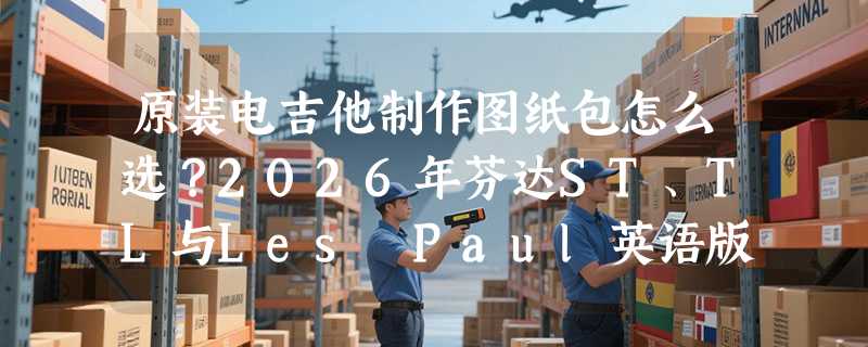 原装电吉他制作图纸包怎么选？2026年芬达ST、TL与Les Paul英语版选购要点