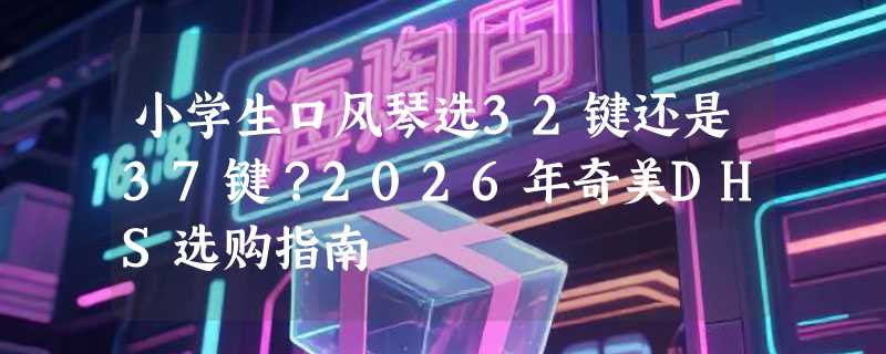 小学生口风琴选32键还是37键？2026年奇美DHS选购指南