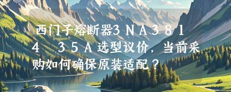 西门子熔断器3NA3814 35A选型议价，当前采购如何确保原装适配？