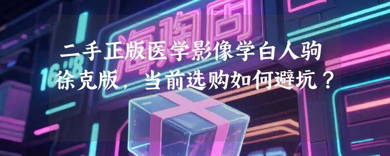 二手正版医学影像学白人驹徐克版，当前选购如何避坑？