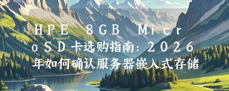 HPE 8GB MicroSD卡选购指南：2026年如何确认服务器嵌入式存储兼容性？