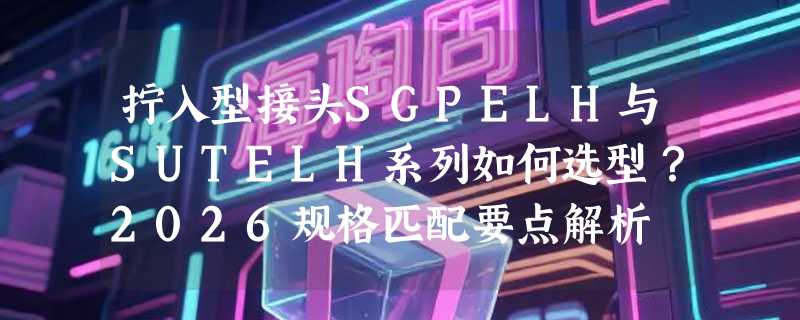 拧入型接头SGPELH与SUTELH系列如何选型？2026规格匹配要点解析