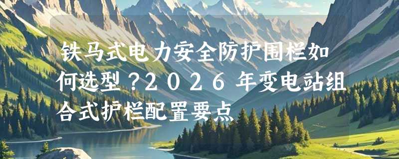 铁马式电力安全防护围栏如何选型？2026年变电站组合式护栏配置要点