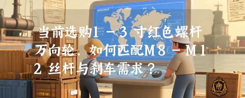 当前选购1-3寸红色螺杆万向轮，如何匹配M8-M12丝杆与刹车需求？