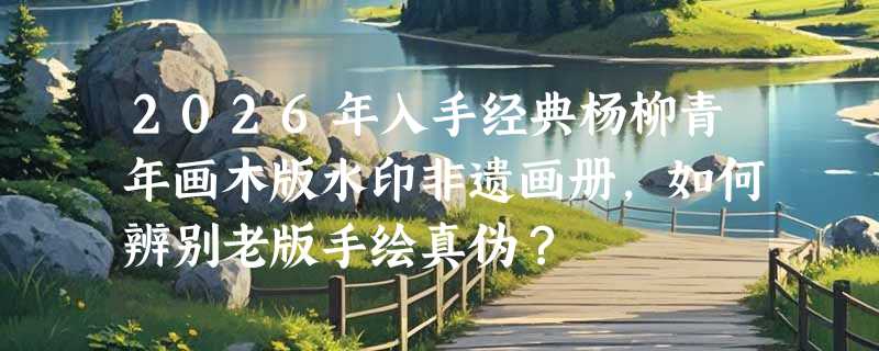 2026年入手经典杨柳青年画木版水印非遗画册，如何辨别老版手绘真伪？