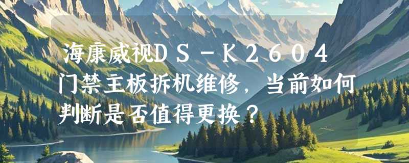海康威视DS-K2604门禁主板拆机维修，当前如何判断是否值得更换？