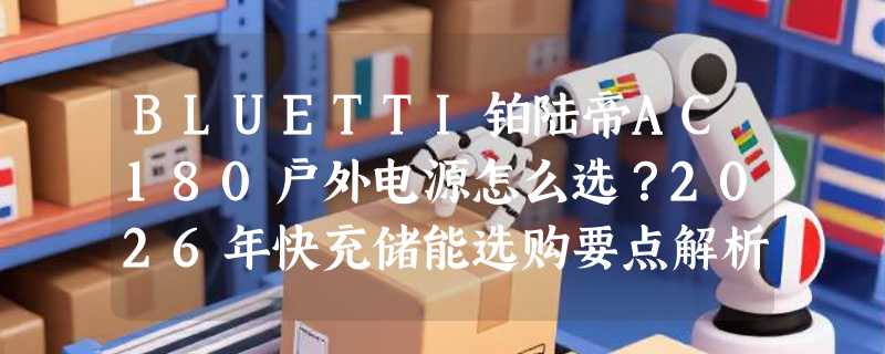 BLUETTI铂陆帝AC180户外电源怎么选？2026年快充储能选购要点解析