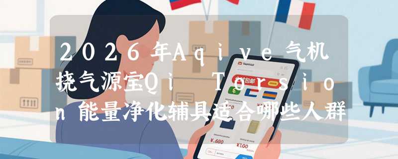 2026年Aqive气机挠气源宝Qi Torsion能量净化辅具适合哪些人群？