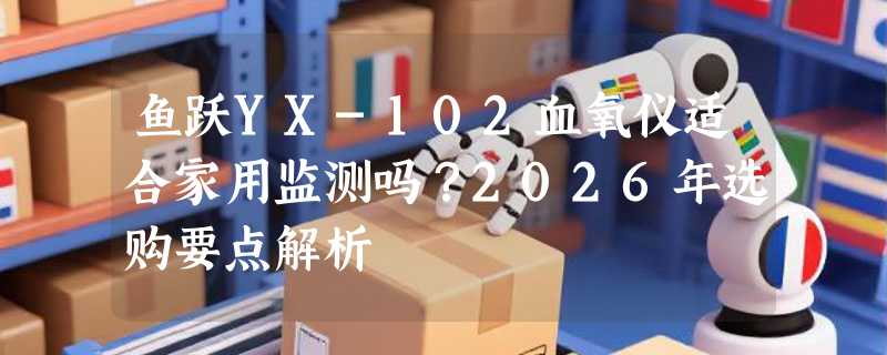 鱼跃YX-102血氧仪适合家用监测吗？2026年选购要点解析