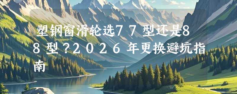 塑钢窗滑轮选77型还是88型？2026年更换避坑指南