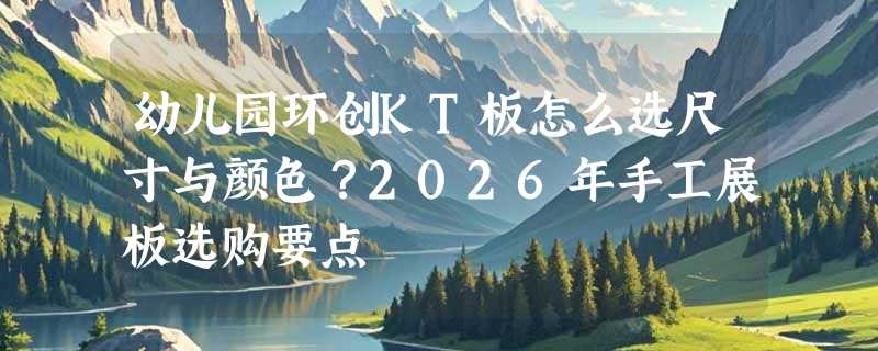 幼儿园环创KT板怎么选尺寸与颜色？2026年手工展板选购要点