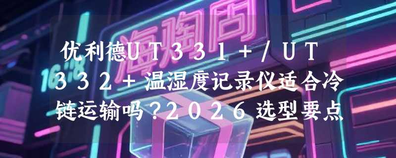 优利德UT331+/UT332+温湿度记录仪适合冷链运输吗？2026选型要点