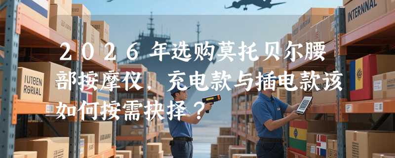 2026年选购莫托贝尔腰部按摩仪，充电款与插电款该如何按需抉择？
