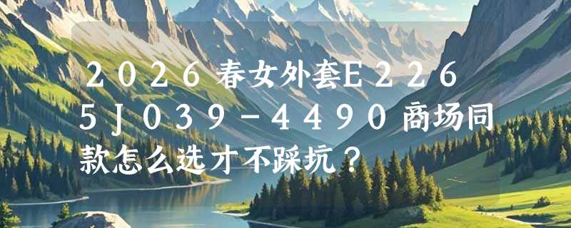 2026春女外套E2265J039-4490商场同款怎么选才不踩坑？