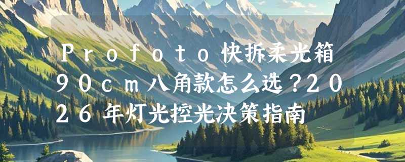 Profoto快拆柔光箱90cm八角款怎么选？2026年灯光控光决策指南