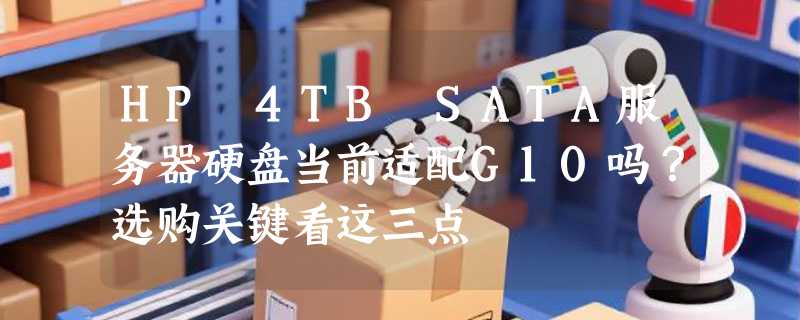 HP 4TB SATA服务器硬盘当前适配G10吗？选购关键看这三点