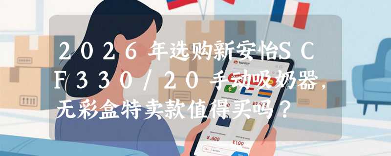 2026年选购新安怡SCF330/20手动吸奶器，无彩盒特卖款值得买吗？