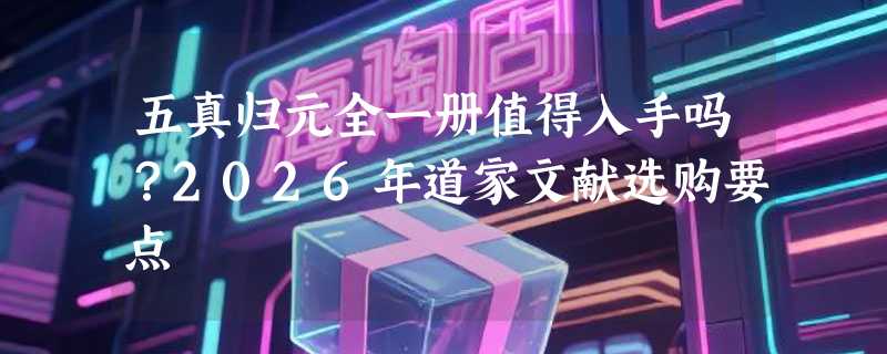 五真归元全一册值得入手吗？2026年道家文献选购要点