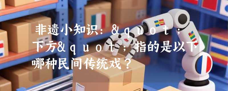 非遗小知识："下方"指的是以下哪种民间传统戏？