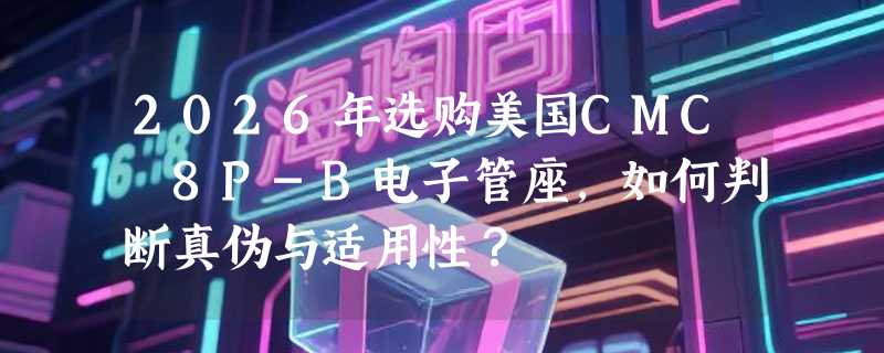 2026年选购美国CMC 8P-B电子管座，如何判断真伪与适用性？