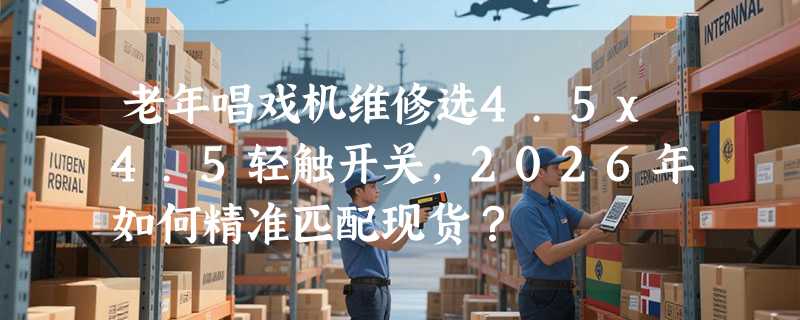 老年唱戏机维修选4.5x4.5轻触开关，2026年如何精准匹配现货？