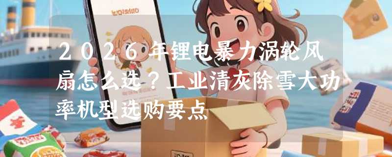2026年锂电暴力涡轮风扇怎么选？工业清灰除雪大功率机型选购要点