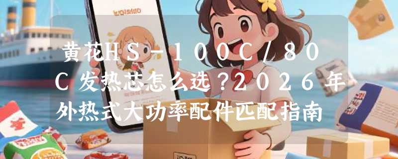 黄花HS-100C/80C发热芯怎么选？2026年外热式大功率配件匹配指南