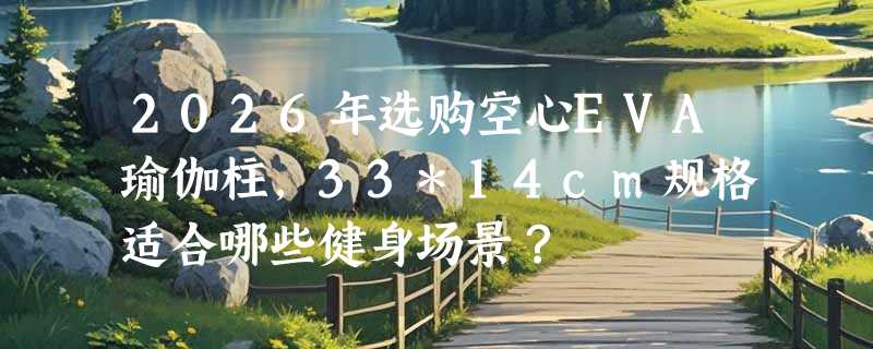 2026年选购空心EVA瑜伽柱，33*14cm规格适合哪些健身场景？