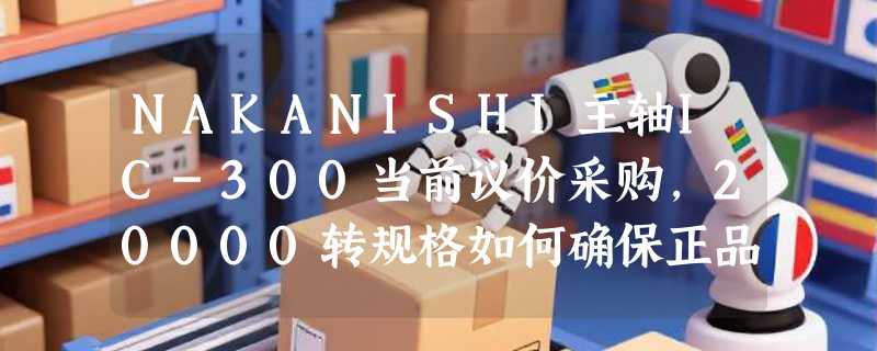 NAKANISHI主轴IC-300当前议价采购，20000转规格如何确保正品与交付？