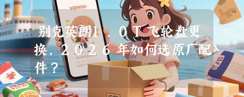 别克英朗1.0T飞轮盘更换，2026年如何选原厂配件？