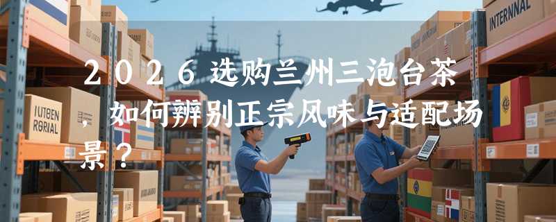 2026选购兰州三泡台茶，如何辨别正宗风味与适配场景？