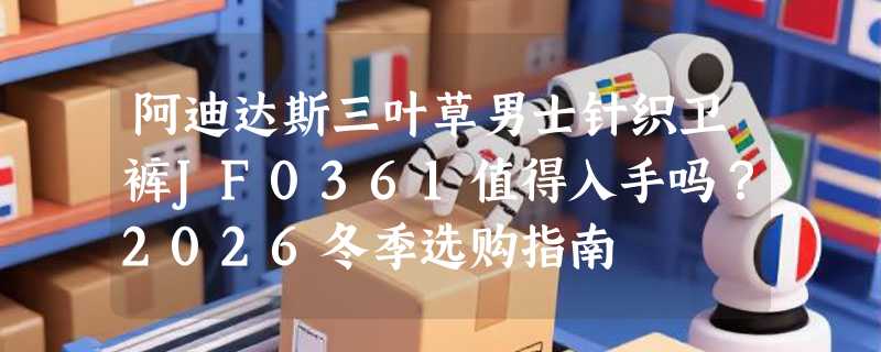 阿迪达斯三叶草男士针织卫裤JF0361值得入手吗？2026冬季选购指南