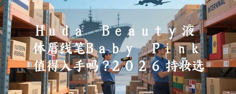 Huda Beauty液体唇线笔Baby Pink值得入手吗？2026持妆选购指南