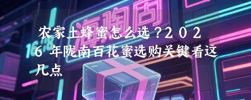 农家土蜂蜜怎么选？2026年陇南百花蜜选购关键看这几点