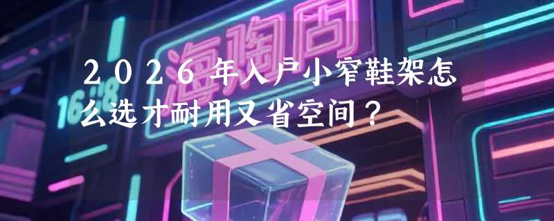 2026年入户小窄鞋架怎么选才耐用又省空间？