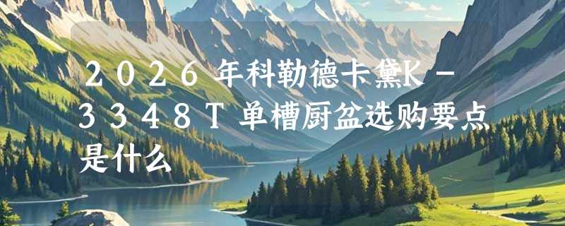 2026年科勒德卡黛K-3348T单槽厨盆选购要点是什么