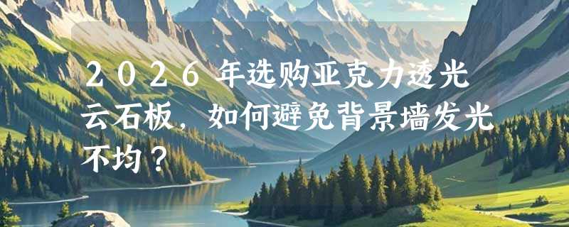 2026年选购亚克力透光云石板，如何避免背景墙发光不均？