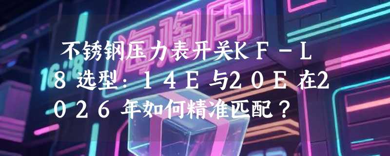 不锈钢压力表开关KF-L8选型：14E与20E在2026年如何精准匹配？