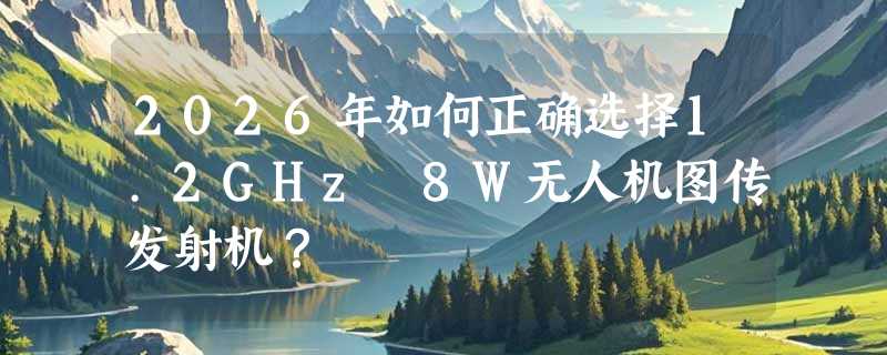 2026年如何正确选择1.2GHz 8W无人机图传发射机？
