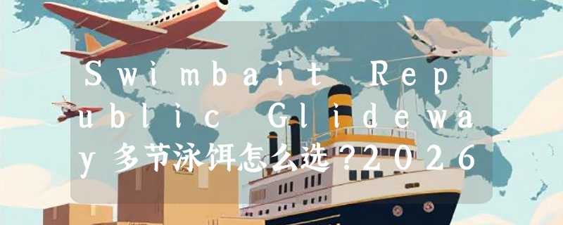 Swimbait Republic Glideway多节泳饵怎么选？2026浮沉调节与尺寸决策指南