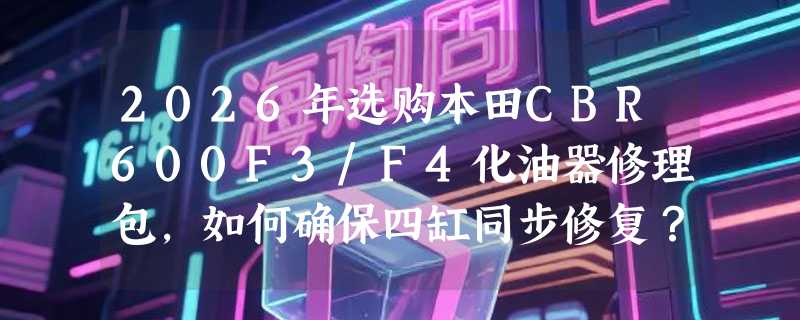 2026年选购本田CBR600F3/F4化油器修理包，如何确保四缸同步修复？