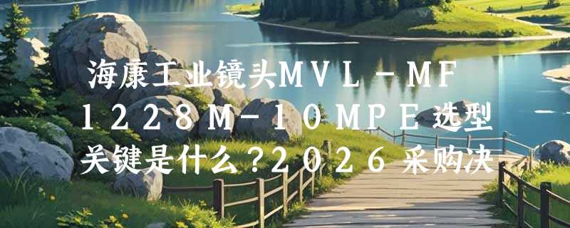 海康工业镜头MVL-MF1228M-10MPE选型关键是什么？2026采购决策指南